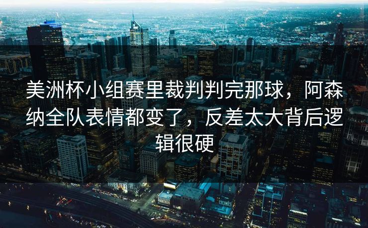 美洲杯小组赛里裁判判完那球，阿森纳全队表情都变了，反差太大背后逻辑很硬