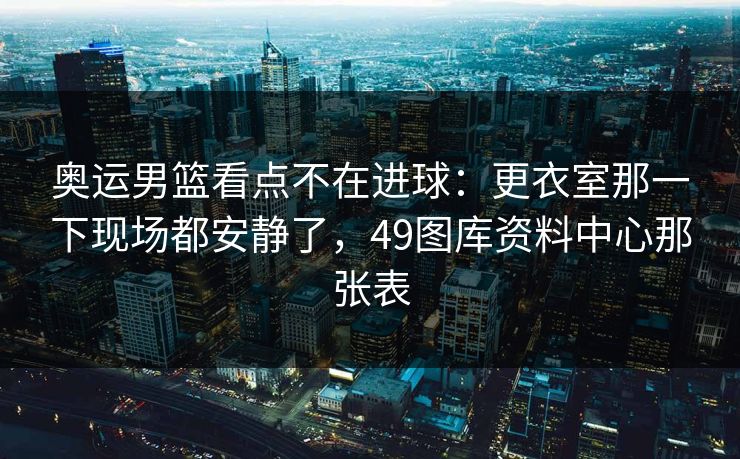 奥运男篮看点不在进球:更衣室那一下现场都安静了,49图库资料中心那张表 奥运男篮看点不在进球:更衣室那一下现场都安静了,49图库资料中心那张表
