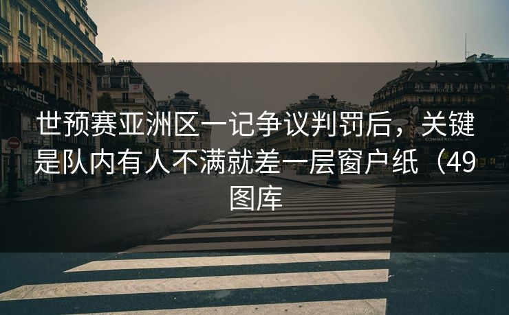 世预赛亚洲区一记争议判罚后,关键是队内有人不满就差一层窗户纸(49图库 世预赛亚洲区一记争议判罚后,关键是队内有人不满就差一层窗户纸(49图库
