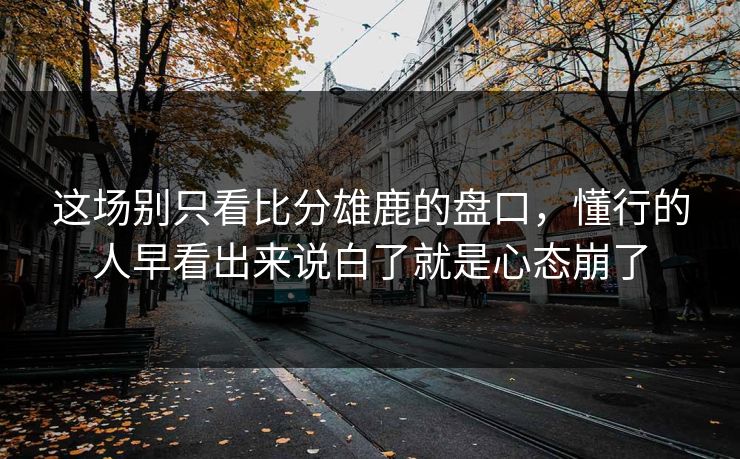 这场别只看比分雄鹿的盘口，懂行的人早看出来说白了就是心态崩了