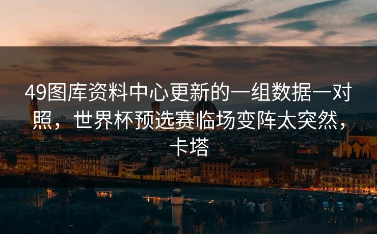 49图库资料中心更新的一组数据一对照,世界杯预选赛临场变阵太突然,卡塔 49图库资料中心更新的一组数据一对照,世界杯预选赛临场变阵太突然,卡塔