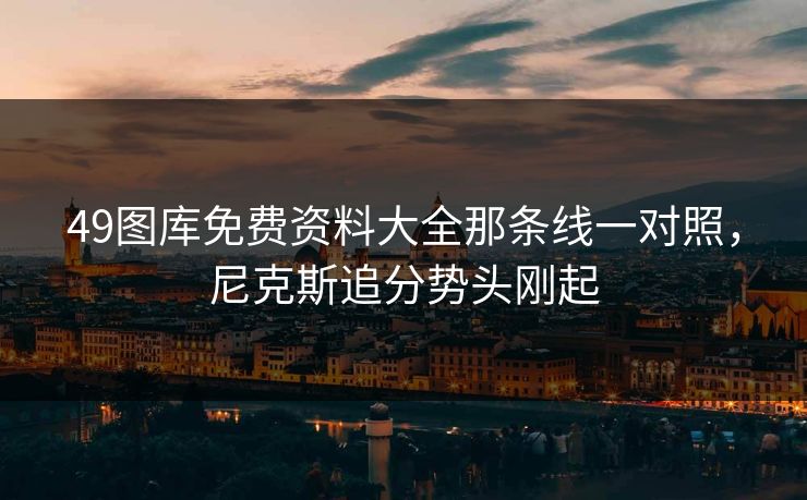49图库免费资料大全那条线一对照,尼克斯追分势头刚起 49图库免费资料大全那条线一对照,尼克斯追分势头刚起