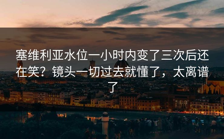 塞维利亚水位一小时内变了三次后还在笑？镜头一切过去就懂了，太离谱了